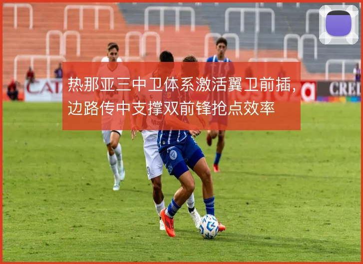 热那亚三中卫体系激活翼卫前插，边路传中支撑双前锋抢点效率