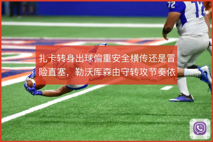 扎卡转身出球偏重安全横传还是冒险直塞,勒沃库森由守转攻节奏依赖其决断