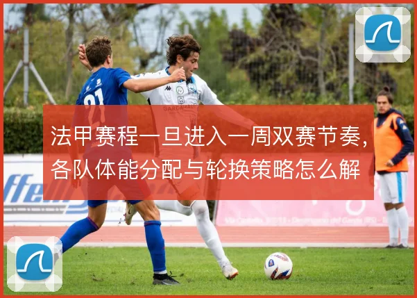法甲赛程一旦进入一周双赛节奏，各队体能分配与轮换策略怎么解