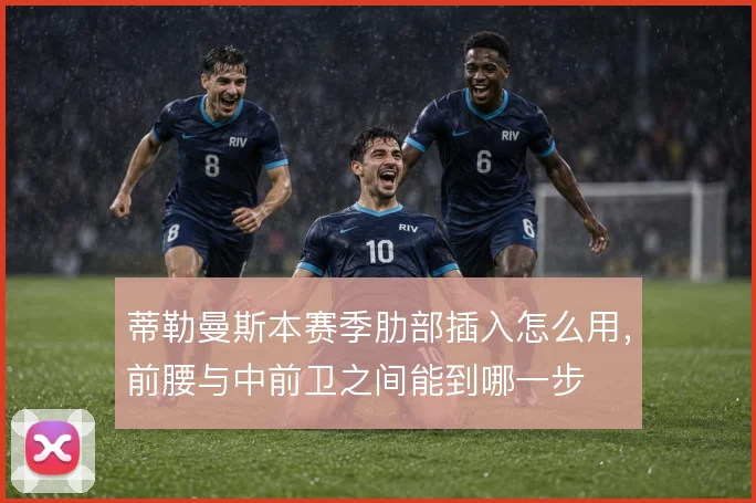 蒂勒曼斯本赛季肋部插入怎么用，前腰与中前卫之间能到哪一步