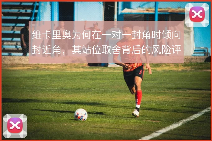 维卡里奥为何在一对一封角时倾向封近角，其站位取舍背后的风险评估