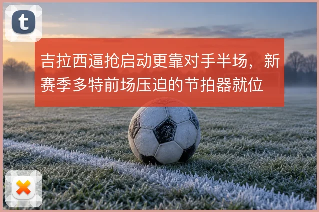吉拉西逼抢启动更靠对手半场，新赛季多特前场压迫的节拍器就位