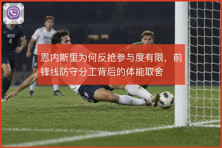 恩内斯里为何反抢参与度有限,前锋线防守分工背后的体能取舍