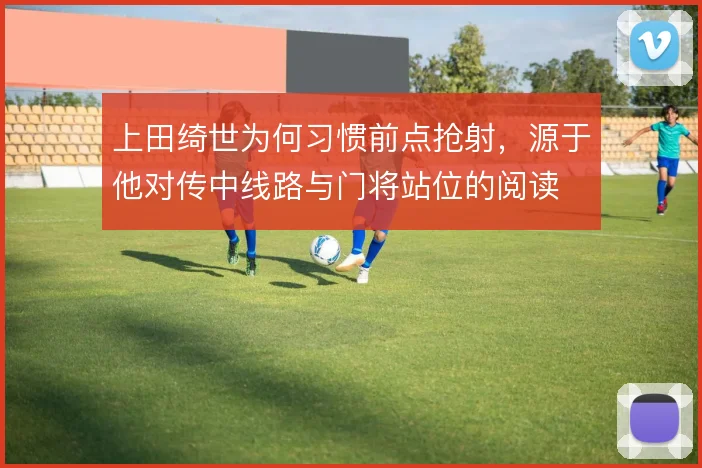 上田绮世为何习惯前点抢射，源于他对传中线路与门将站位的阅读