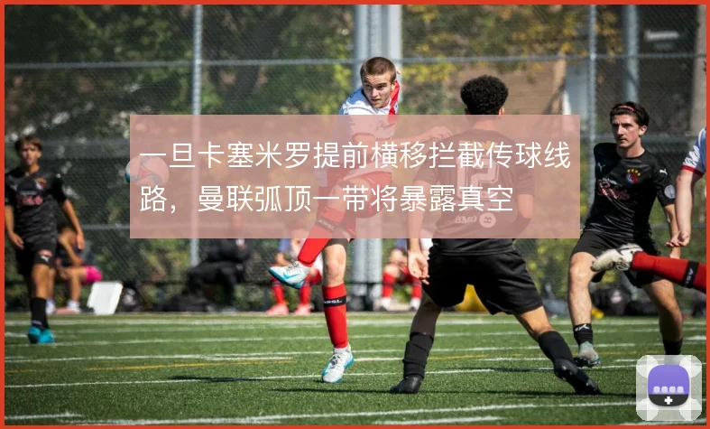 一旦卡塞米罗提前横移拦截传球线路，曼联弧顶一带将暴露真空
