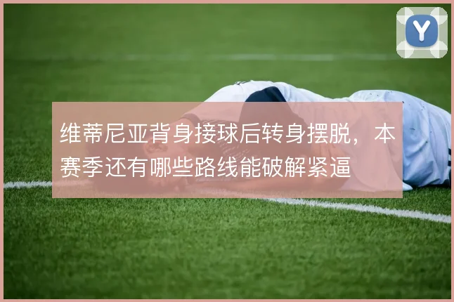 维蒂尼亚背身接球后转身摆脱，本赛季还有哪些路线能破解紧逼