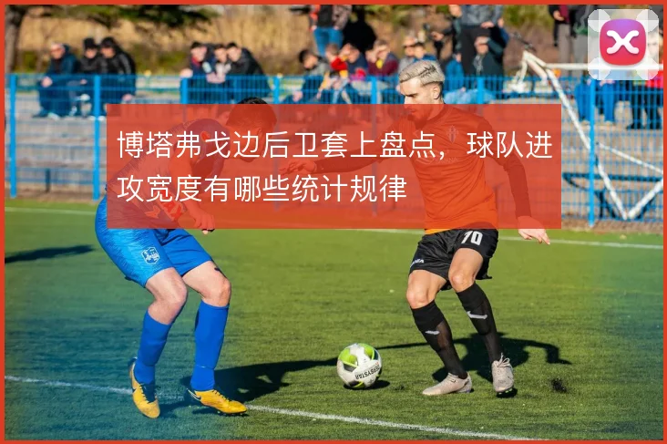 博塔弗戈边后卫套上盘点,球队进攻宽度有哪些统计规律
