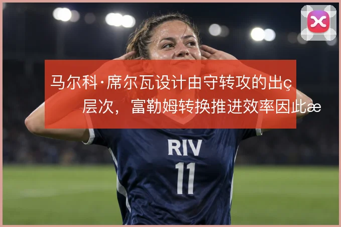 马尔科·席尔瓦设计由守转攻的出球层次，富勒姆转换推进效率因此提升