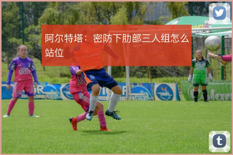 阿尔特塔：密防下肋部三人组怎么站位