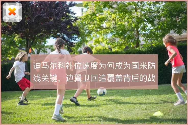 迪马尔科补位速度为何成为国米防线关键，边翼卫回追覆盖背后的战术权衡