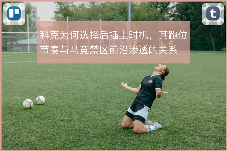 科克为何选择后插上时机，其跑位节奏与马竞禁区前沿渗透的关系