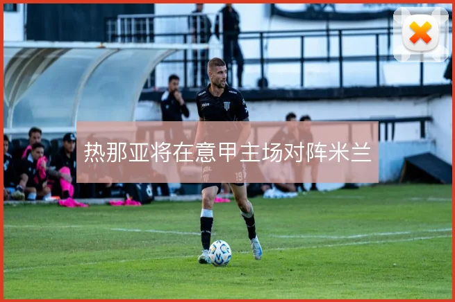 热那亚将在意甲主场对阵米兰