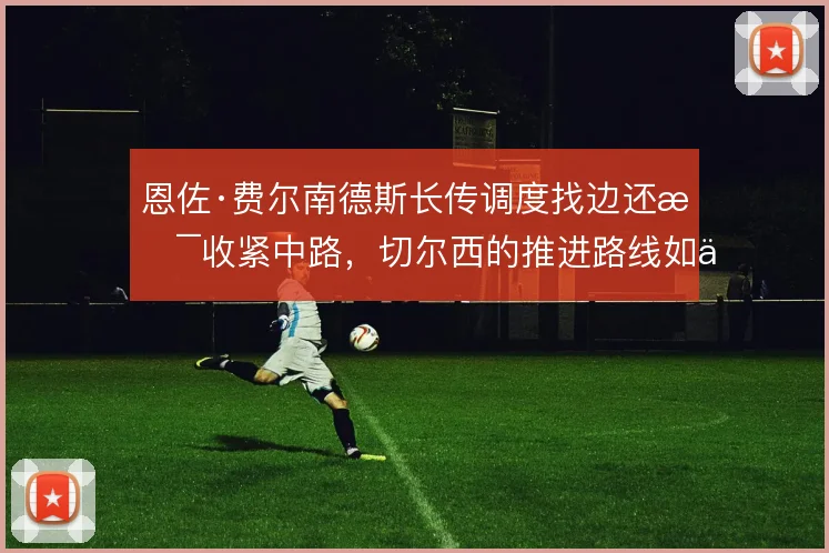 恩佐·费尔南德斯长传调度找边还是收紧中路，切尔西的推进路线如何取舍