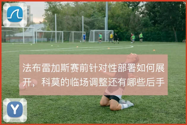 法布雷加斯赛前针对性部署如何展开，科莫的临场调整还有哪些后手
