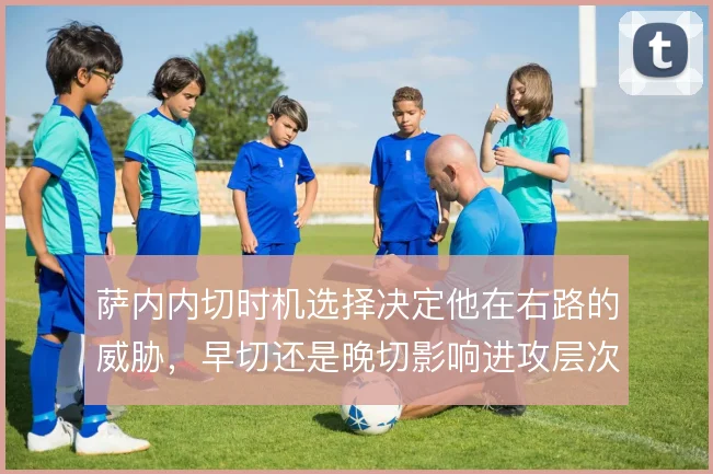 萨内内切时机选择决定他在右路的威胁，早切还是晚切影响进攻层次
