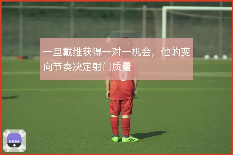 一旦戴维获得一对一机会，他的变向节奏决定射门质量