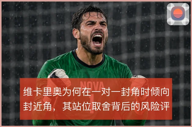 维卡里奥为何在一对一封角时倾向封近角,其站位取舍背后的风险评估