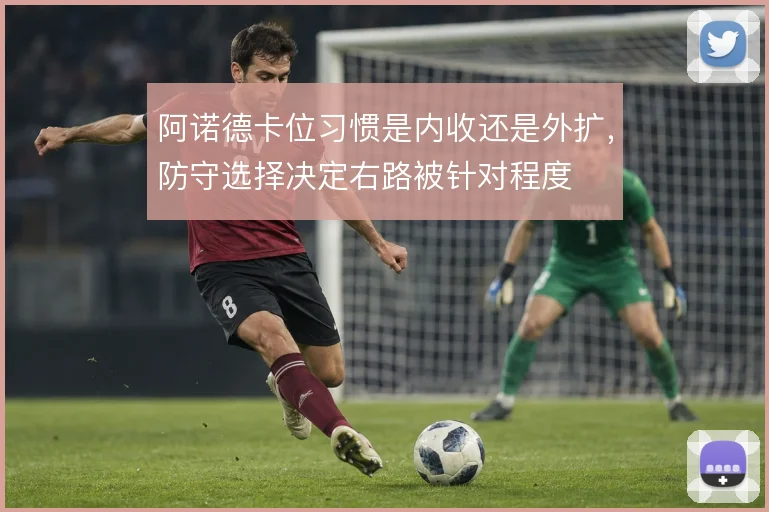 阿诺德卡位习惯是内收还是外扩，防守选择决定右路被针对程度