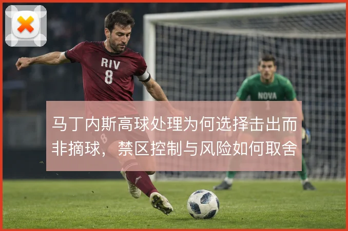 马丁内斯高球处理为何选择击出而非摘球，禁区控制与风险如何取舍