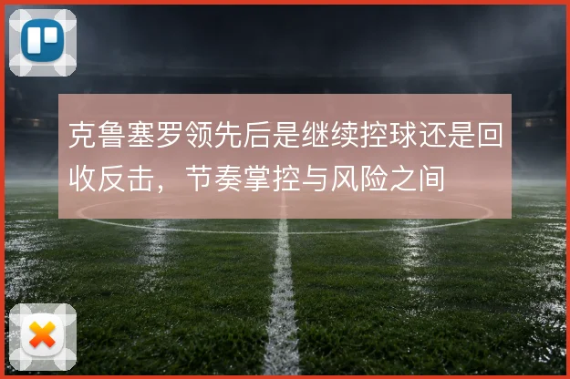 克鲁塞罗领先后是继续控球还是回收反击，节奏掌控与风险之间