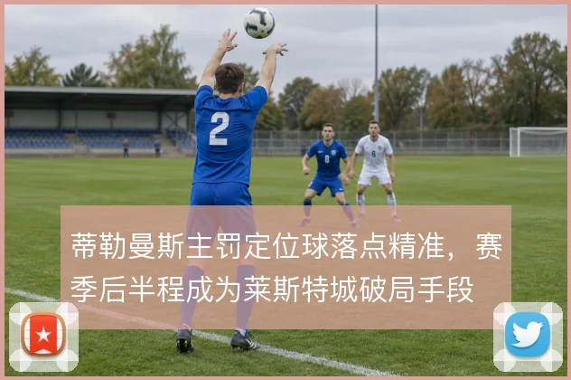 蒂勒曼斯主罚定位球落点精准，赛季后半程成为莱斯特城破局手段