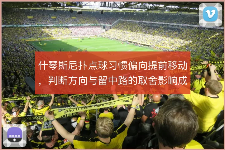 什琴斯尼扑点球习惯偏向提前移动，判断方向与留中路的取舍影响成功率