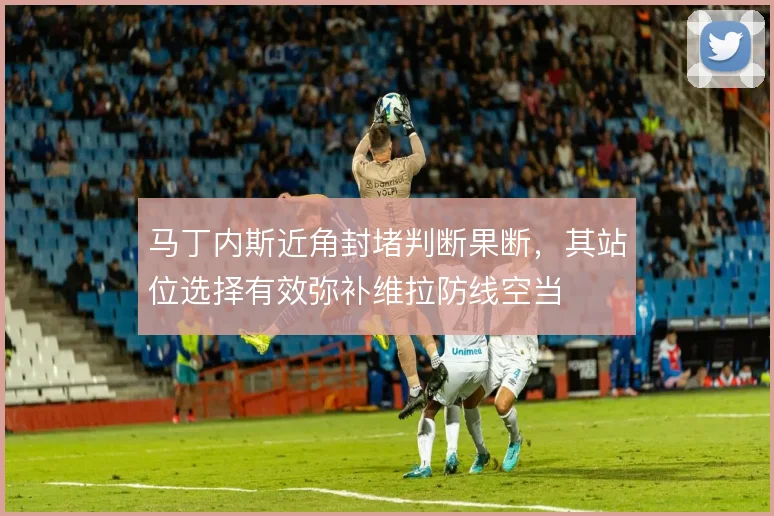 马丁内斯近角封堵判断果断，其站位选择有效弥补维拉防线空当