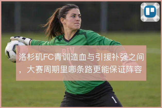 洛杉矶FC青训造血与引援补强之间,大赛周期里哪条路更能保证阵容厚度