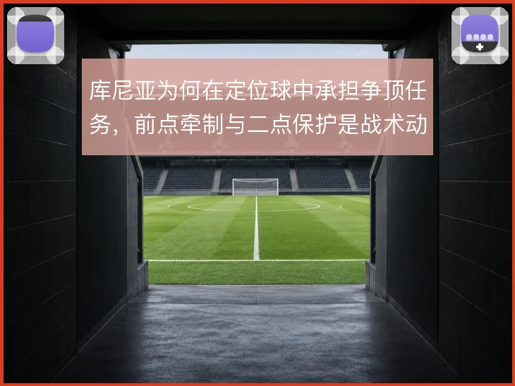 库尼亚为何在定位球中承担争顶任务，前点牵制与二点保护是战术动机