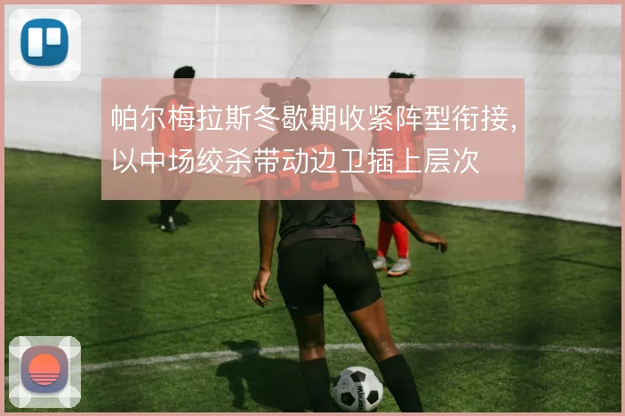 帕尔梅拉斯冬歇期收紧阵型衔接，以中场绞杀带动边卫插上层次