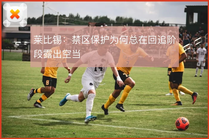 莱比锡：禁区保护为何总在回追阶段露出空当