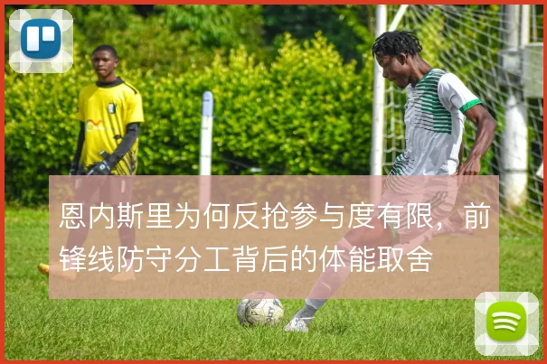恩内斯里为何反抢参与度有限,前锋线防守分工背后的体能取舍