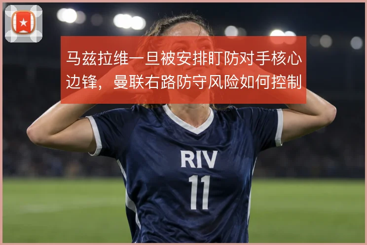 马兹拉维一旦被安排盯防对手核心边锋，曼联右路防守风险如何控制