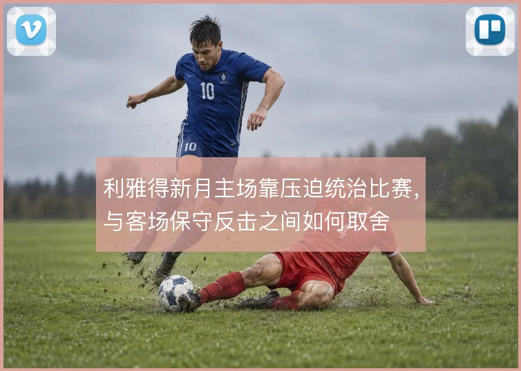 利雅得新月主场靠压迫统治比赛，与客场保守反击之间如何取舍
