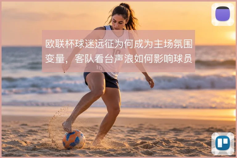 欧联杯球迷远征为何成为主场氛围变量，客队看台声浪如何影响球员情绪