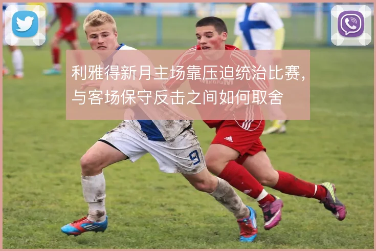 利雅得新月主场靠压迫统治比赛，与客场保守反击之间如何取舍
