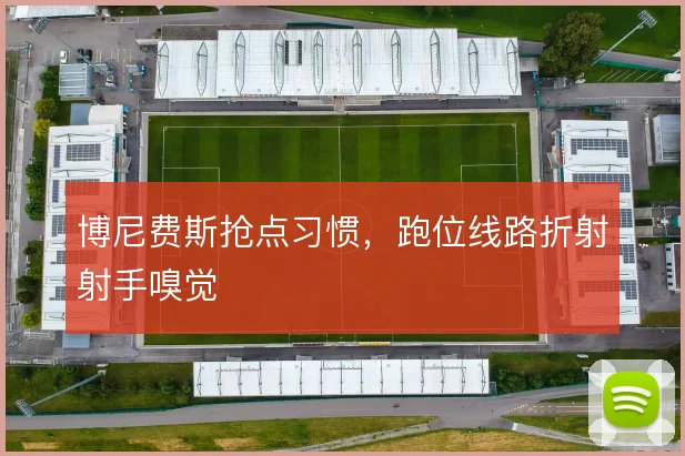 博尼费斯抢点习惯,跑位线路折射射手嗅觉