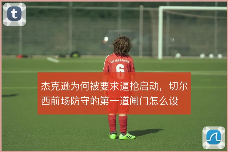 杰克逊为何被要求逼抢启动，切尔西前场防守的第一道闸门怎么设