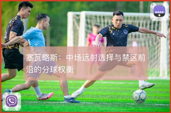 塞瓦略斯：中场远射选择与禁区前沿的分球权衡
