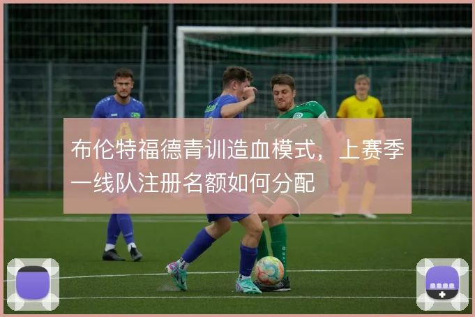 布伦特福德青训造血模式，上赛季一线队注册名额如何分配
