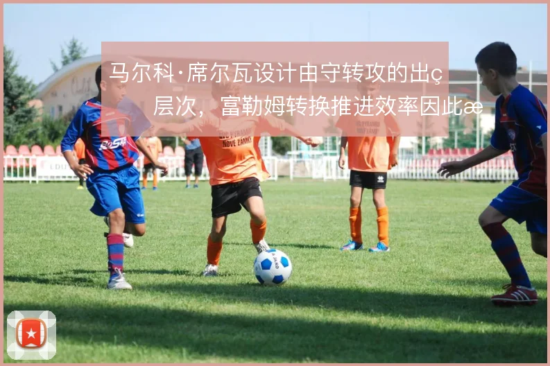 马尔科·席尔瓦设计由守转攻的出球层次,富勒姆转换推进效率因此提升