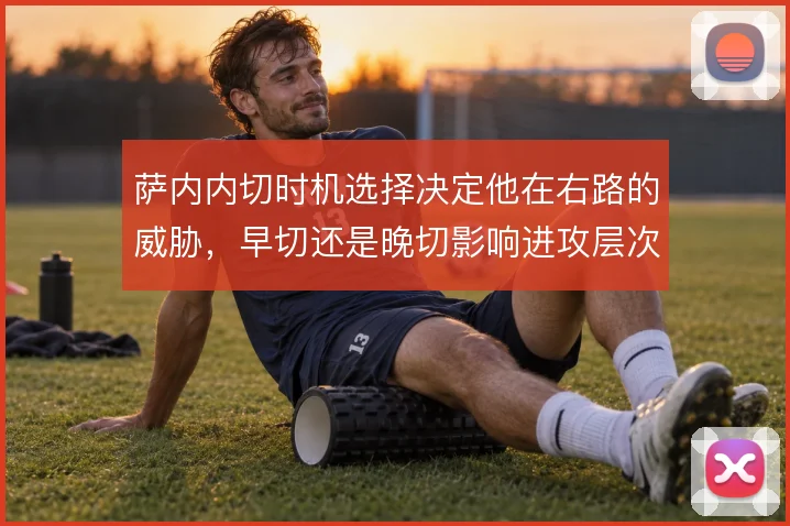 萨内内切时机选择决定他在右路的威胁，早切还是晚切影响进攻层次