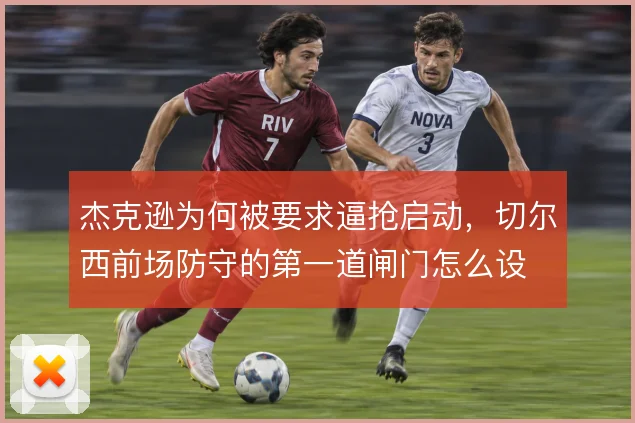 杰克逊为何被要求逼抢启动，切尔西前场防守的第一道闸门怎么设