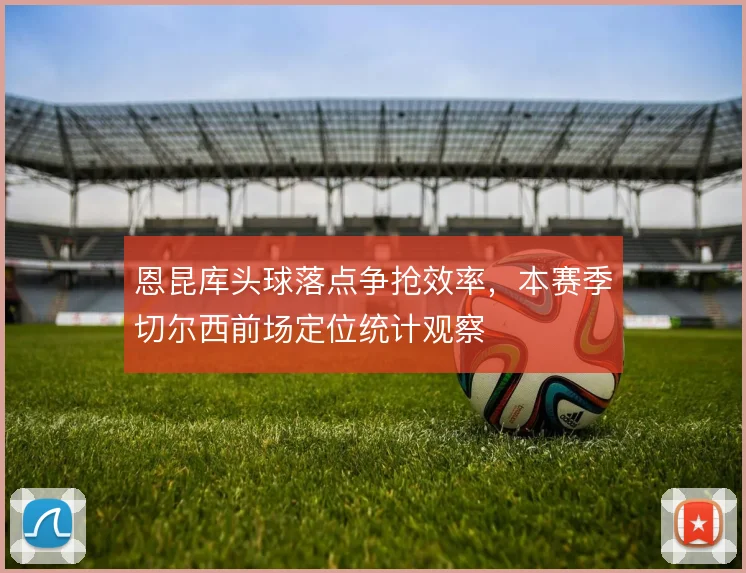 恩昆库头球落点争抢效率，本赛季切尔西前场定位统计观察