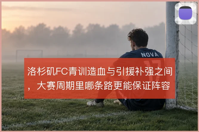 洛杉矶FC青训造血与引援补强之间,大赛周期里哪条路更能保证阵容厚度