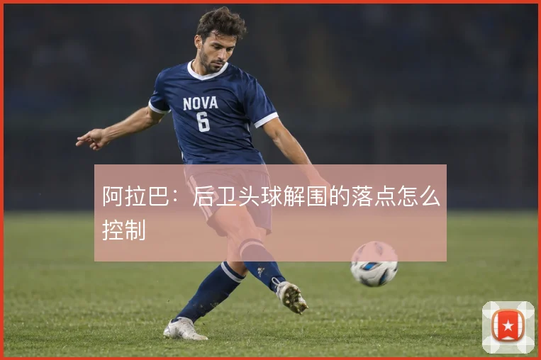 阿拉巴：后卫头球解围的落点怎么控制