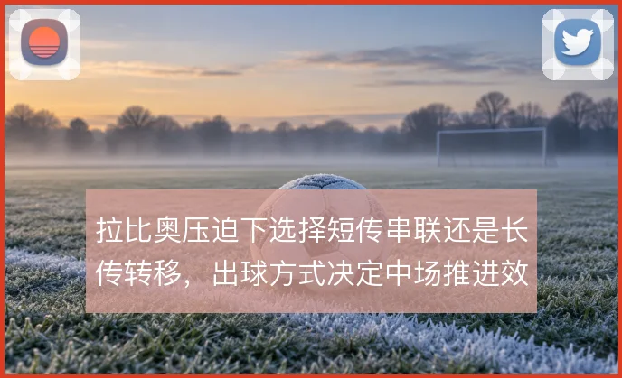 拉比奥压迫下选择短传串联还是长传转移，出球方式决定中场推进效率