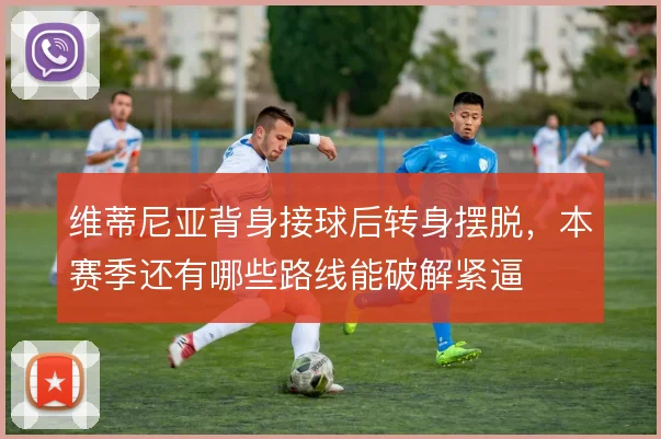 维蒂尼亚背身接球后转身摆脱，本赛季还有哪些路线能破解紧逼