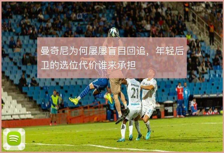 曼奇尼为何屡屡盲目回追,年轻后卫的选位代价谁来承担