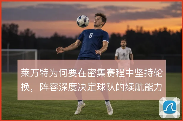 莱万特为何要在密集赛程中坚持轮换,阵容深度决定球队的续航能力